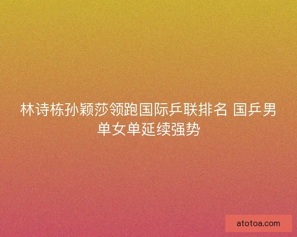 林诗栋孙颖莎领跑国际乒联排名 国乒男单女单延续强势