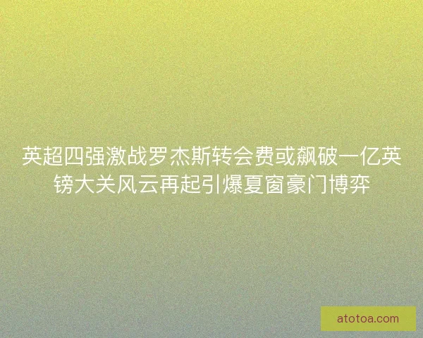英超四强激战罗杰斯转会费或飙破一亿英镑大关风云再起引爆夏窗豪门博弈