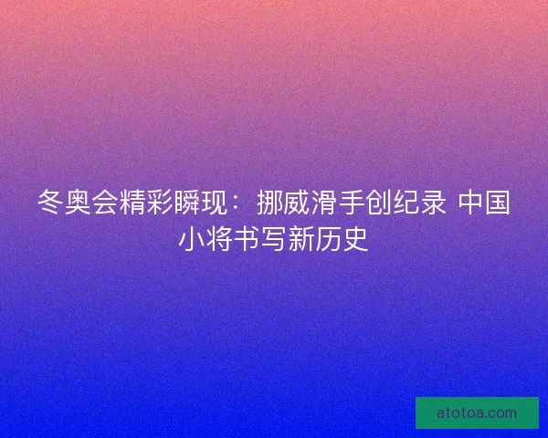 冬奥会精彩瞬现：挪威滑手创纪录 中国小将书写新历史